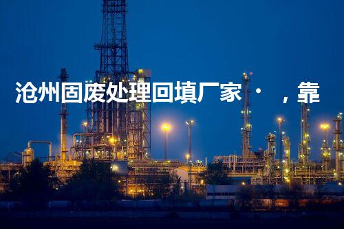 沧州固废处理回填厂家，靠谱不？快来瞧瞧！